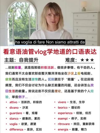 找对方法,意语真的能像母语一样脱口而出🎉 看意大利油管vlog视频学习母语者地道的口语表达,真的是一个很好的学习方法🌟!!每天利用碎片化的时间分析一篇vlog,坚持下去🗣,你一定会越来越棒的🥳🥳! 本期【核心词汇积累】💕 attivo - 活跃的,积极的 divano - 沙发 guardare - 看,观看 stanco - 疲惫的,累的 voglia - 欲望,愿望 differenza - 差异,区别 ritrovare - 找回,重新获得 vivere - 生活,生存 teorico - 理论的 esperienza - 经验,经历 esempi - 例子,实例 energia - 能量,精力 —————————— #西豚意语 #自学意大利语 #意大利语学习 #意大利语口语 #意大利语听力