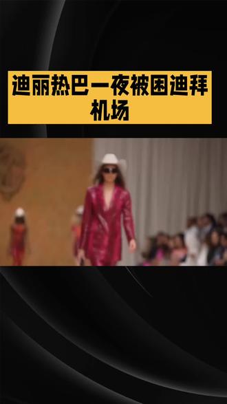 迪丽热巴滞留迪拜真相曝光,原来不止航班延误那么简单