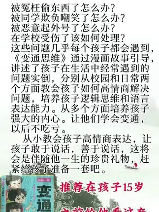 《变通思维》 《变通思维》是一套适合15岁以下孩子的漫画书,通过漫画故事引导,讲述了孩子在生活中经常遇到的问题实例,分别从校园和日常两个方面教会孩子如何高情商解决问题,培养孩子逻辑思维和语言表达能力。从多个方面培养孩子强大的内心。让他们学会变通,以后不吃亏。从小教会孩子高情商表达,让孩子敢于说话,善于说话,这将会是伴随他一生的珍贵礼物,赶紧给孩子准备一套吧。#变通思维 #变通思维漫画版 #变通思维书籍 #变通 #孩子教育
