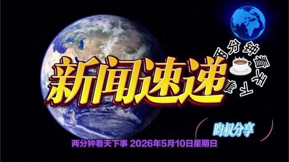 两分钟看天下事 2026年5月10日星期日 新闻速递