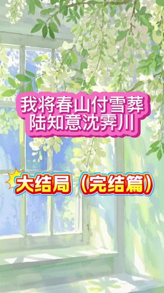 大结局(完结篇)《我将春山付雪葬》陆知意沈霁川程佳佳,超长后续大结局来咯~#完结文
陆知意是江城最矜贵的豪门千金,沈霁川和她青梅竹马一起长大,从小的愿望就是娶她回家。
十八岁告白成功后,他就和她约定好,等陆知意到法定结婚年纪的第一天就向她求婚。
可这一天真的到来时,陆知意却意外听到了他和兄弟面露难色地坦白,他说,他后悔了。
他说他现在喜欢的人是程佳佳,要娶的人,也该是程佳佳。
陆知意站在门外,闻言脸色惨白,浑身血液仿佛瞬间凝固。
程佳佳,那个刚结束一档生活交换类节目的录制,和她互换了三个月人生的农村女孩。
陆知意踉跄几步,险些站不稳。
#我将春山付雪葬 #我将春山付雪葬后续 #我将春山付雪葬大结局 #我将春山付雪葬小说 我将春山付雪葬后续 我将春山付雪葬大结局 我将春山付雪葬小说 我将春山付雪葬全文阅读 我将春山付雪葬结局 我将春山付雪葬完整版 我将春山付雪葬陆知意 我将春山付雪葬沈霁川陆知意沈霁川 陆知意沈霁川程佳佳后续 陆知意沈霁川程佳佳大结局 陆知意沈霁川程佳佳结局 陆知意沈霁川程佳佳小说