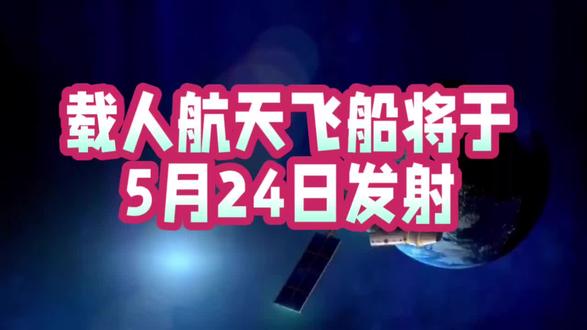 载人航天飞船将于5月24日23时08分发射,你了解多少?