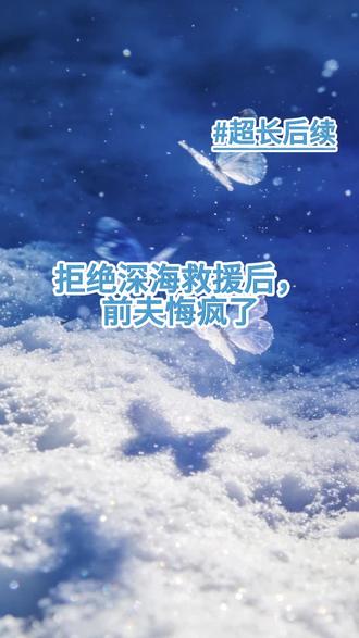 《拒绝深海救援后,前夫悔疯了》#精彩后续 #每日更新#全文已完结