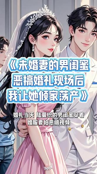 《未婚妻的男闺蜜恶搞婚礼现场后,我让她倾家荡产》#陆蔓织#沈泽川#宋煦宁#婚礼当天陆蔓织男闺蜜穿着婚服要拍恶搞视频