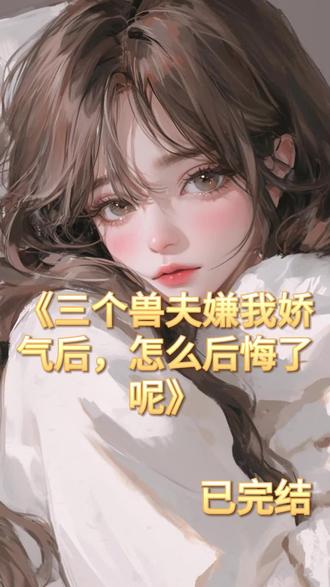 《三个兽夫嫌我娇气后,怎么后悔了呢》 #青鹰#风息#部落里都知道我是被兽夫宠坏了的雌性#完结小说#大结局